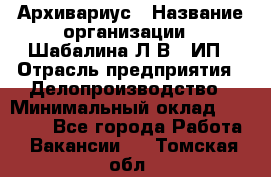 Архивариус › Название организации ­ Шабалина Л.В., ИП › Отрасль предприятия ­ Делопроизводство › Минимальный оклад ­ 23 000 - Все города Работа » Вакансии   . Томская обл.